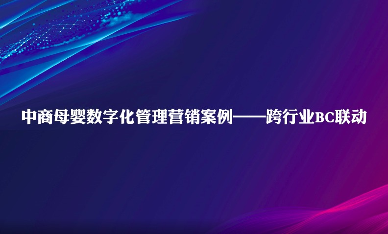 中商母嬰數(shù)字化管理營銷案例(二)跨行業(yè)BC聯(lián)動的樣板運營策略